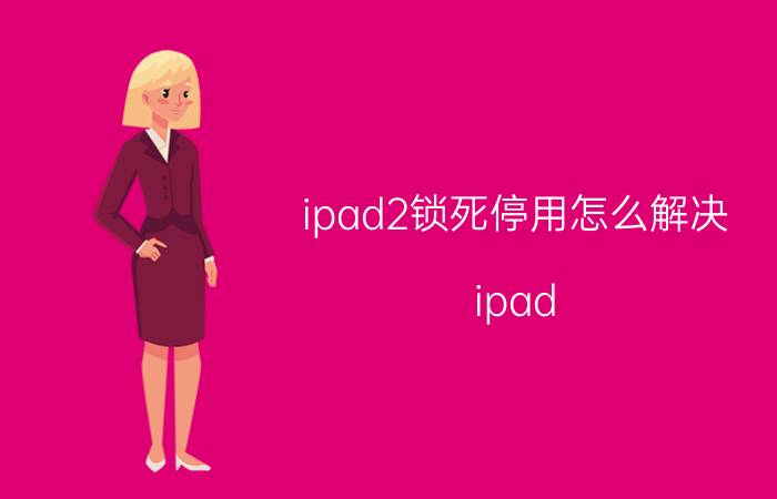 ipad2锁死停用怎么解决 ipad mini2多次错误输入密码。IPAD停用了？怎么解锁，有方法吗？